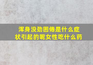 浑身没劲困倦是什么症状引起的呢女性吃什么药