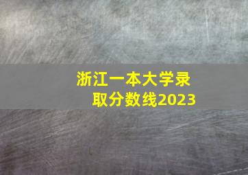 浙江一本大学录取分数线2023