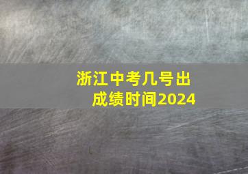 浙江中考几号出成绩时间2024