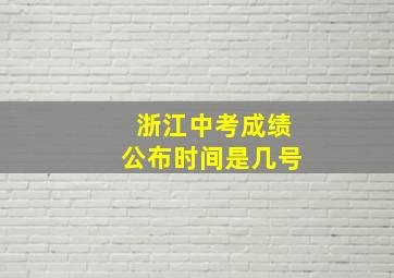 浙江中考成绩公布时间是几号