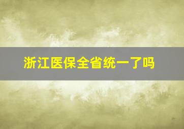 浙江医保全省统一了吗