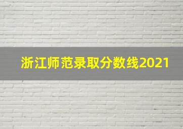 浙江师范录取分数线2021