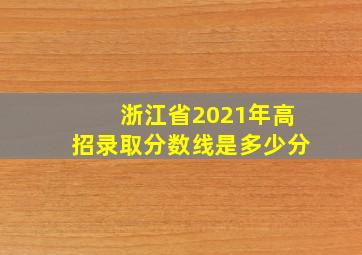 浙江省2021年高招录取分数线是多少分