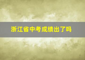 浙江省中考成绩出了吗