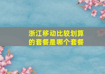 浙江移动比较划算的套餐是哪个套餐