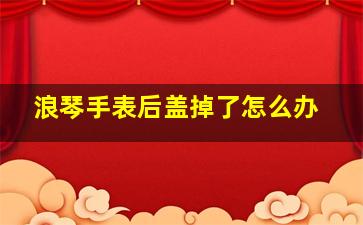 浪琴手表后盖掉了怎么办