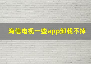 海信电视一些app卸载不掉