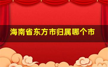 海南省东方市归属哪个市