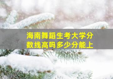 海南舞蹈生考大学分数线高吗多少分能上