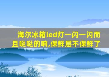 海尔冰箱led灯一闪一闪而且哒哒的响,保鲜层不保鲜了