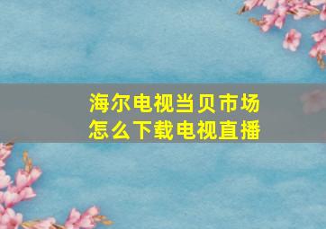 海尔电视当贝市场怎么下载电视直播