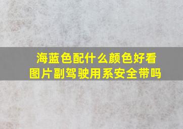 海蓝色配什么颜色好看图片副驾驶用系安全带吗