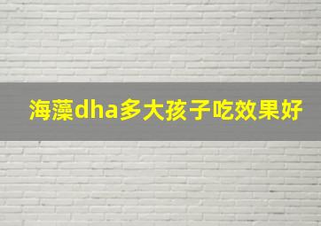 海藻dha多大孩子吃效果好