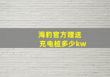 海豹官方赠送充电桩多少kw