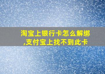 淘宝上银行卡怎么解绑,支付宝上找不到此卡