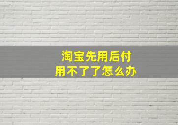 淘宝先用后付用不了了怎么办