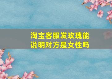 淘宝客服发玫瑰能说明对方是女性吗