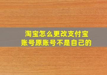 淘宝怎么更改支付宝账号原账号不是自己的