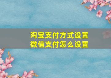 淘宝支付方式设置微信支付怎么设置