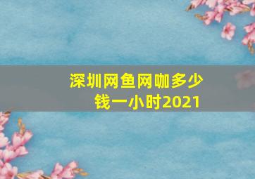 深圳网鱼网咖多少钱一小时2021