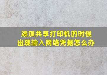 添加共享打印机的时候出现输入网络凭据怎么办