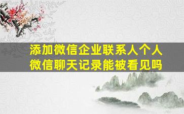 添加微信企业联系人个人微信聊天记录能被看见吗