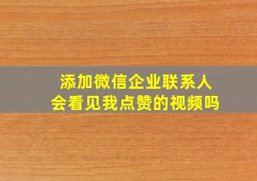 添加微信企业联系人会看见我点赞的视频吗