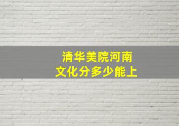 清华美院河南文化分多少能上