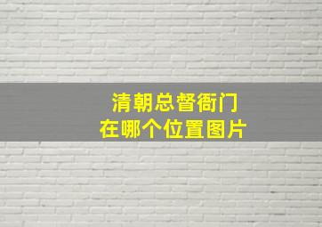 清朝总督衙门在哪个位置图片