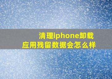 清理iphone卸载应用残留数据会怎么样