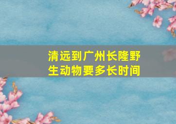 清远到广州长隆野生动物要多长时间