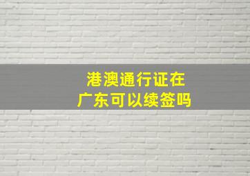 港澳通行证在广东可以续签吗