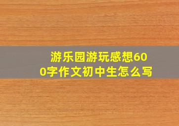 游乐园游玩感想600字作文初中生怎么写