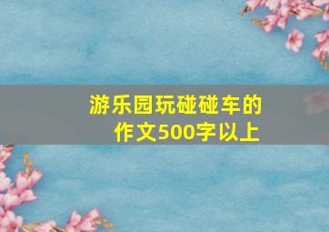 游乐园玩碰碰车的作文500字以上