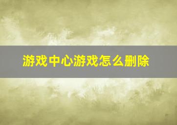 游戏中心游戏怎么删除