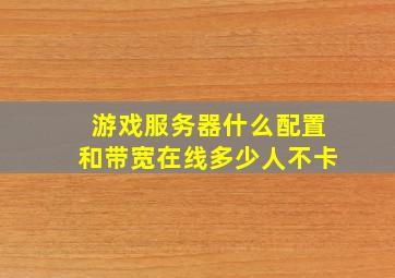 游戏服务器什么配置和带宽在线多少人不卡