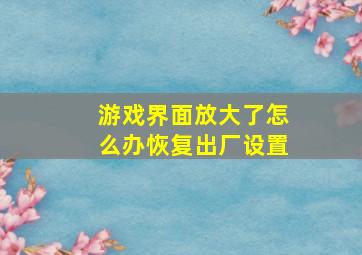 游戏界面放大了怎么办恢复出厂设置