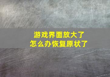 游戏界面放大了怎么办恢复原状了