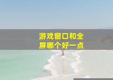 游戏窗口和全屏哪个好一点