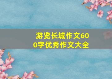 游览长城作文600字优秀作文大全