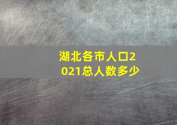 湖北各市人口2021总人数多少