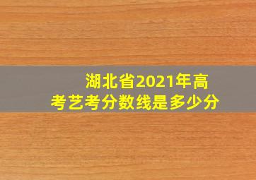 湖北省2021年高考艺考分数线是多少分