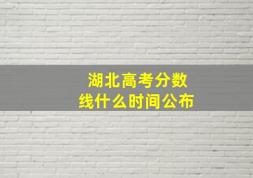 湖北高考分数线什么时间公布