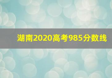 湖南2020高考985分数线