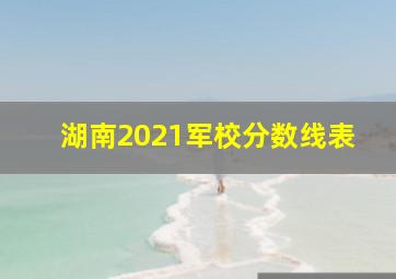 湖南2021军校分数线表