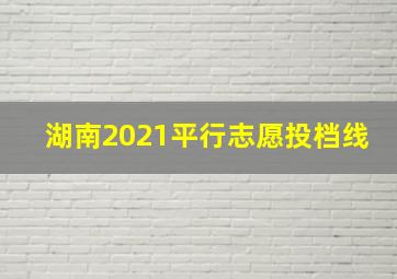 湖南2021平行志愿投档线