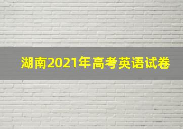 湖南2021年高考英语试卷