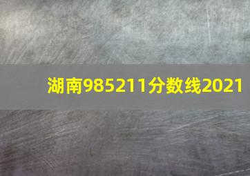 湖南985211分数线2021