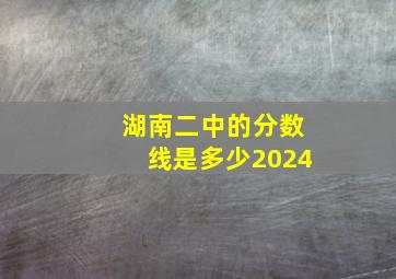 湖南二中的分数线是多少2024