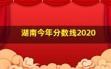 湖南今年分数线2020